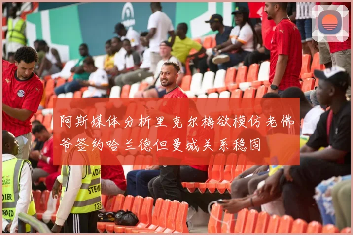 阿斯媒体分析里克尔梅欲模仿老佛爷签约哈兰德但曼城关系稳固