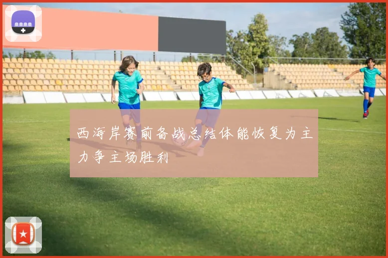西海岸赛前备战总结体能恢复为主力争主场胜利