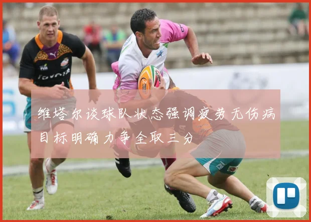 维塔尔谈球队状态强调疲劳无伤病目标明确力争全取三分