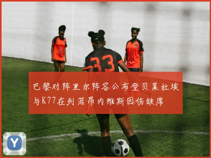 巴黎对阵里尔阵容公布登贝莱杜埃与K77在列若昂内维斯因伤缺席