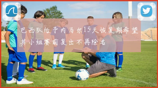 巴西队给予内马尔15天恢复期希望其小组赛前复出不再除名
